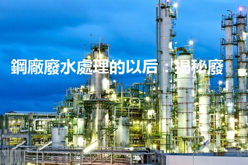 鋼廠廢水處理的以后：揭秘廢水零排放的秘密！